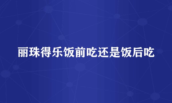 丽珠得乐饭前吃还是饭后吃