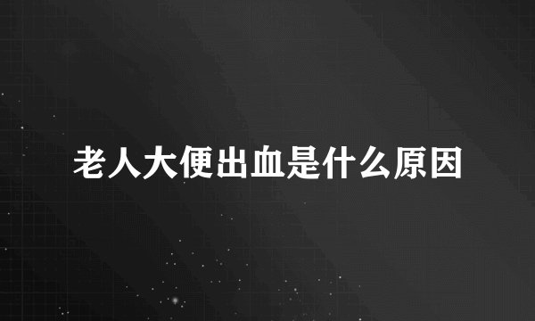 老人大便出血是什么原因