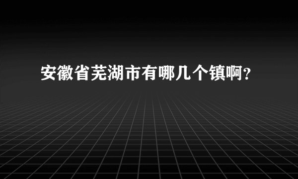安徽省芜湖市有哪几个镇啊？