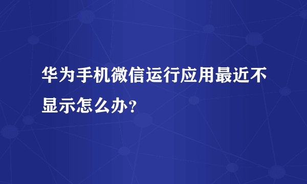 华为手机微信运行应用最近不显示怎么办？