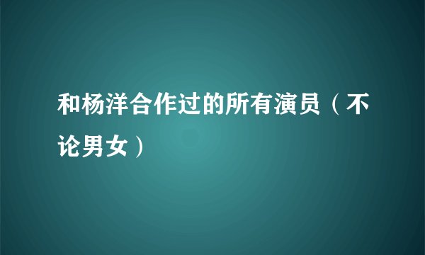 和杨洋合作过的所有演员（不论男女）