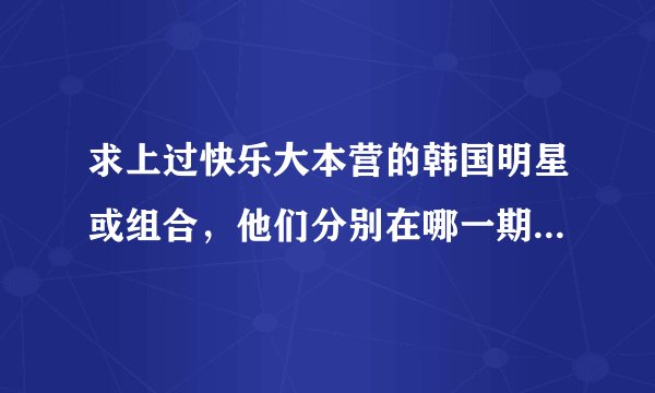 求上过快乐大本营的韩国明星或组合,他们分别在哪一期出现??????
