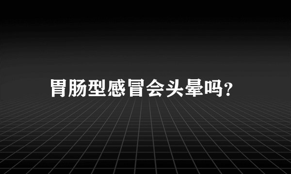 胃肠型感冒会头晕吗？