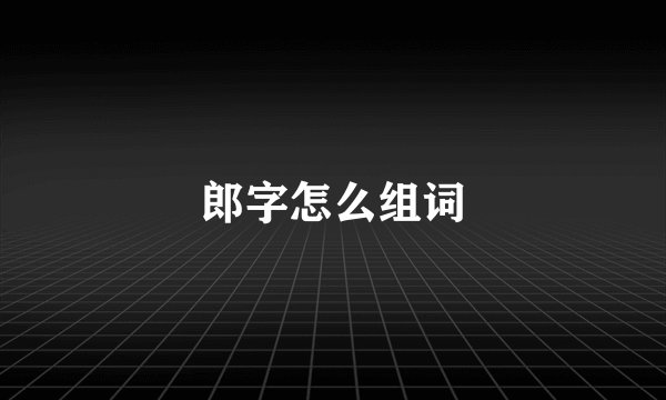 郎字怎么组词