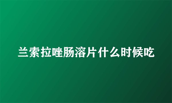 兰索拉唑肠溶片什么时候吃