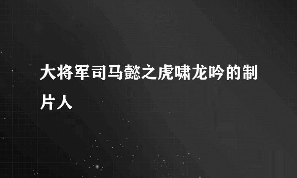 大将军司马懿之虎啸龙吟的制片人