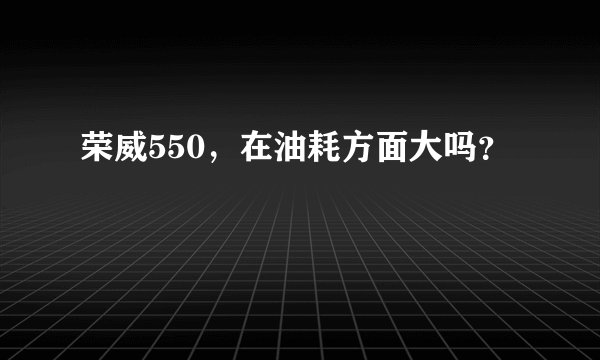 荣威550,在油耗方面大吗?