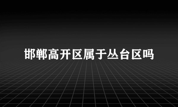 邯郸高开区属于丛台区吗
