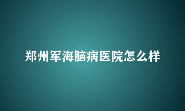 郑州军海脑病医院怎么样