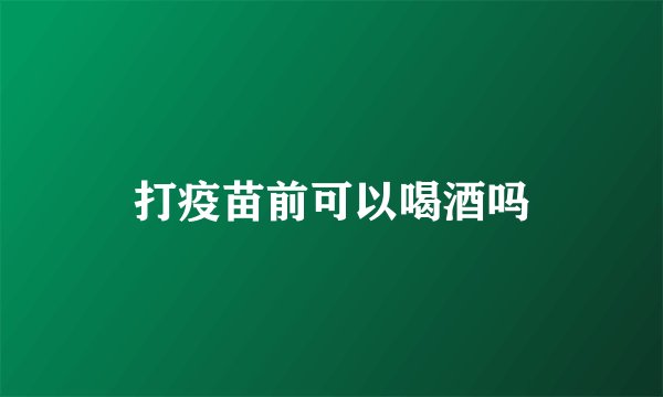打疫苗前可以喝酒吗