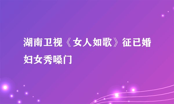 湖南卫视《女人如歌》征已婚妇女秀嗓门