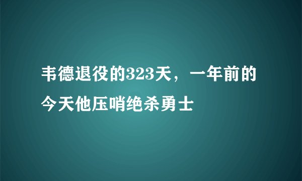 韦德退役的323天，一年前的今天他压哨绝杀勇士