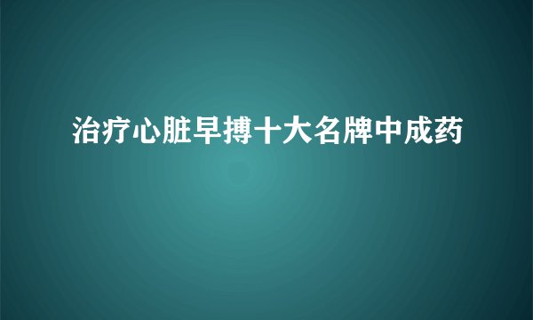 治疗心脏早搏十大名牌中成药