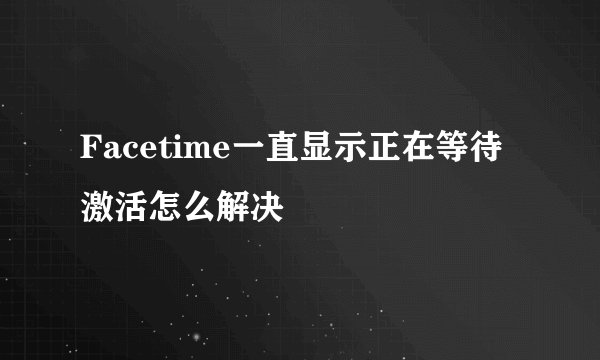 Facetime一直显示正在等待激活怎么解决