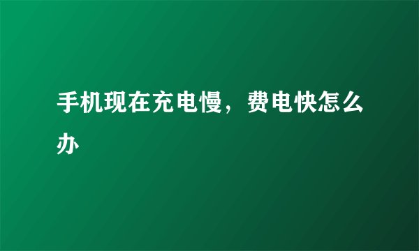 手机现在充电慢,费电快怎么办