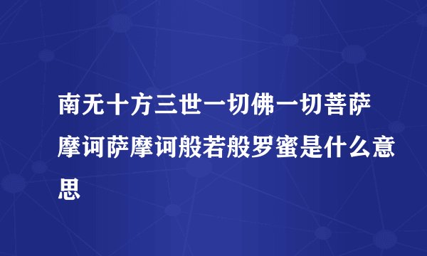 南无十方三世一切佛一切菩萨摩诃萨摩诃般若般罗蜜是什么意思