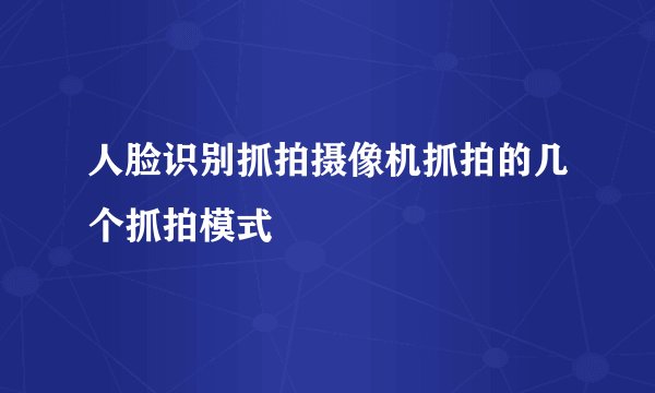人脸识别抓拍摄像机抓拍的几个抓拍模式