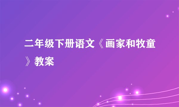 二年级下册语文《画家和牧童》教案