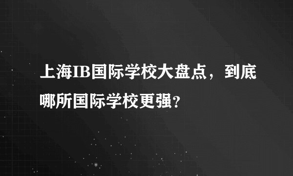 上海IB国际学校大盘点，到底哪所国际学校更强？