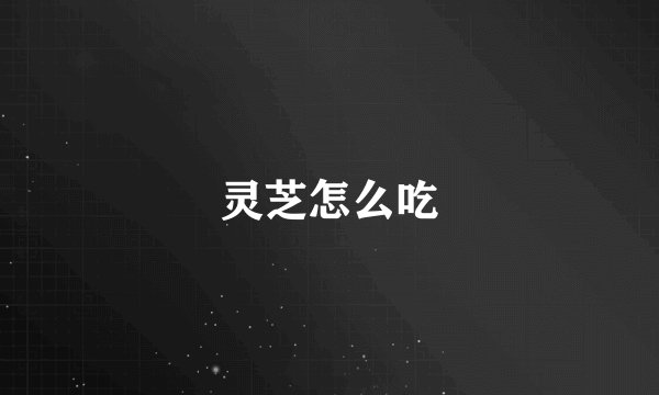 灵芝怎么吃