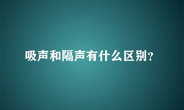 吸声和隔声有什么区别？