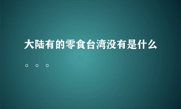 大陆有的零食台湾没有是什么。。。