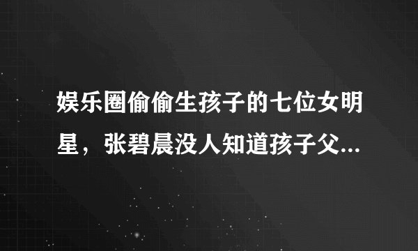 娱乐圈偷偷生孩子的七位女明星，张碧晨没人知道孩子父亲是谁！