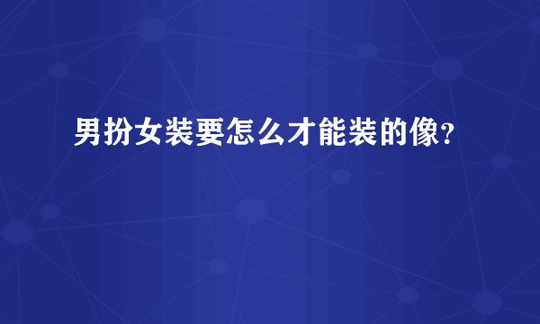 男扮女装要怎么才能装的像?