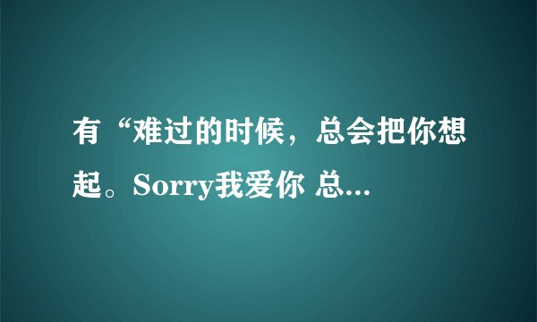 有“难过的时候，总会把你想起。Sorry我爱你 总是说不出口”这句歌词的是什么歌？？（女声的，求歌名 ）