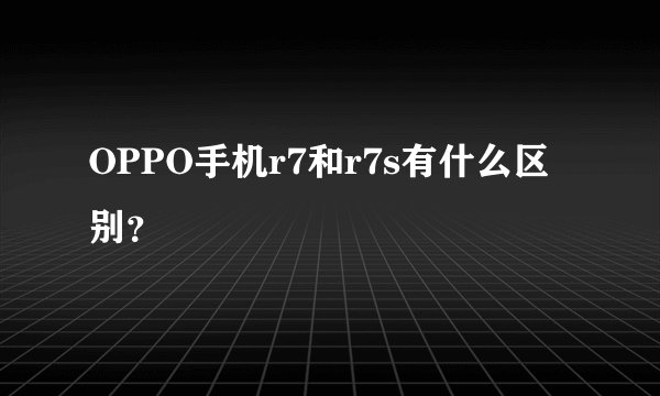 OPPO手机r7和r7s有什么区别？
