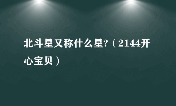 北斗星又称什么星?（2144开心宝贝）