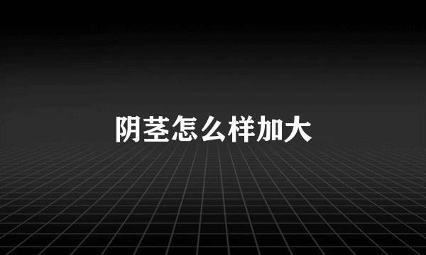 阴茎怎么样加大