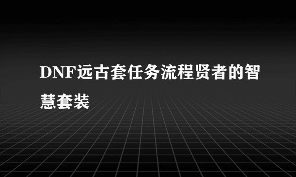 DNF远古套任务流程贤者的智慧套装
