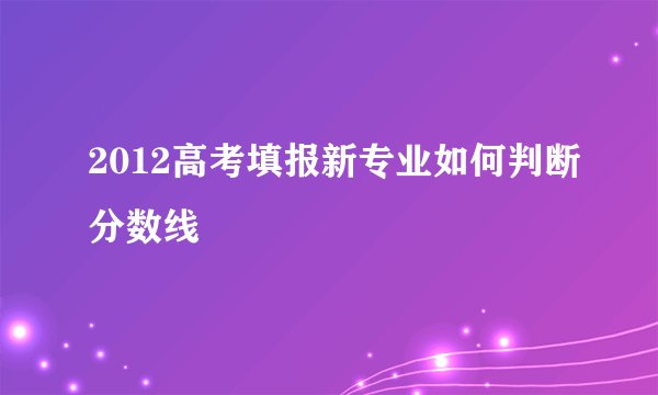 2012高考填报新专业如何判断分数线