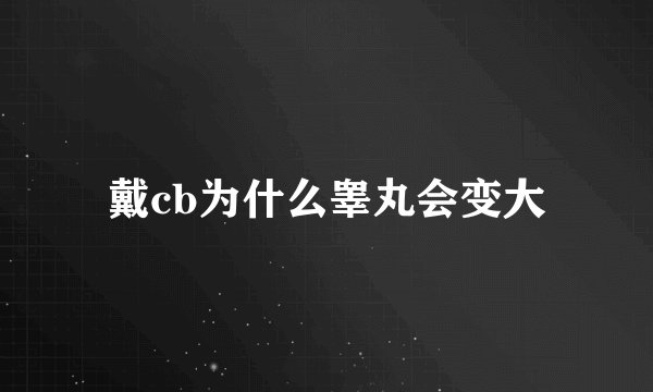 戴cb为什么睾丸会变大