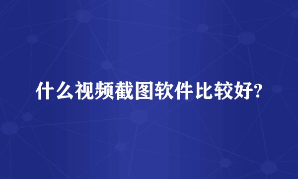 什么视频截图软件比较好?