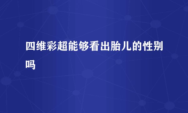 四维彩超能够看出胎儿的性别吗