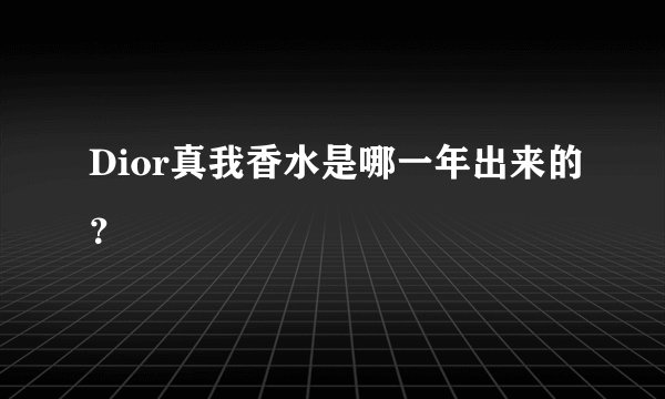 Dior真我香水是哪一年出来的？