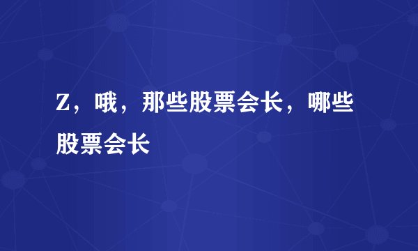 Z，哦，那些股票会长，哪些股票会长