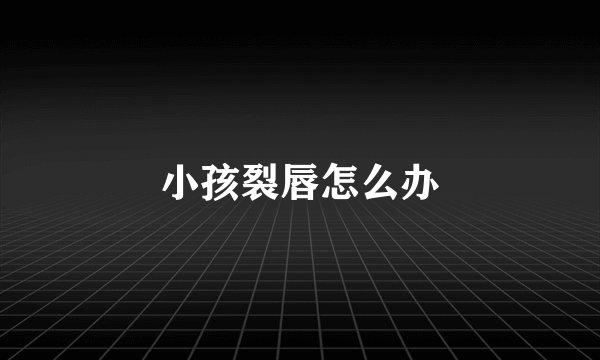小孩裂唇怎么办