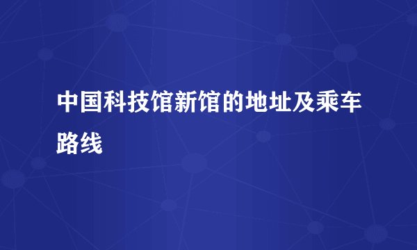 中国科技馆新馆的地址及乘车路线