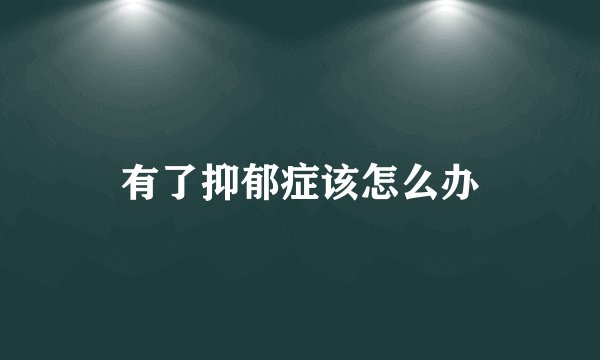 有了抑郁症该怎么办