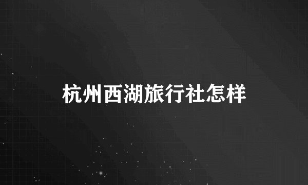 杭州西湖旅行社怎样