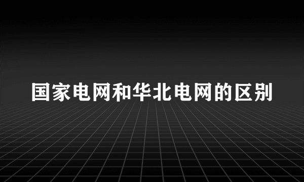 国家电网和华北电网的区别