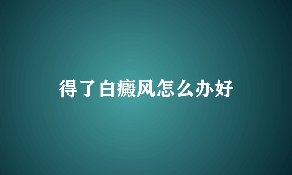 得了白癜风怎么办好