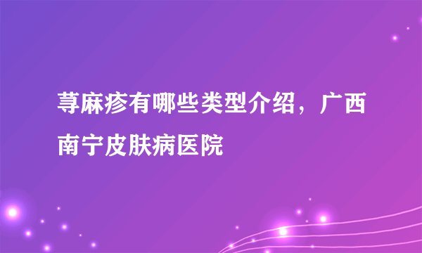 荨麻疹有哪些类型介绍,广西南宁皮肤病医院