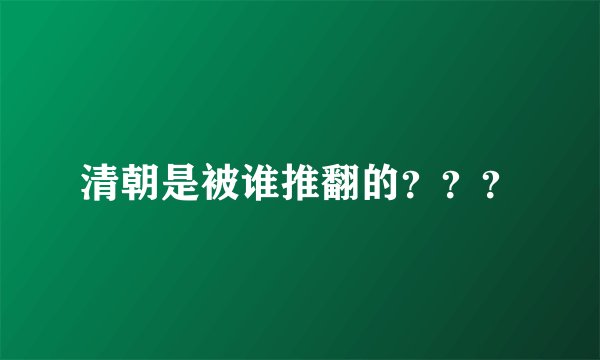 清朝是被谁推翻的？？？