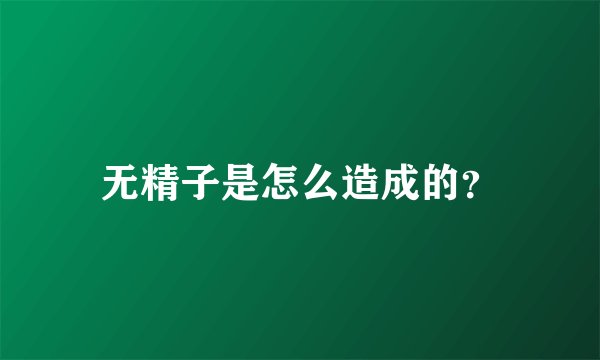 无精子是怎么造成的？