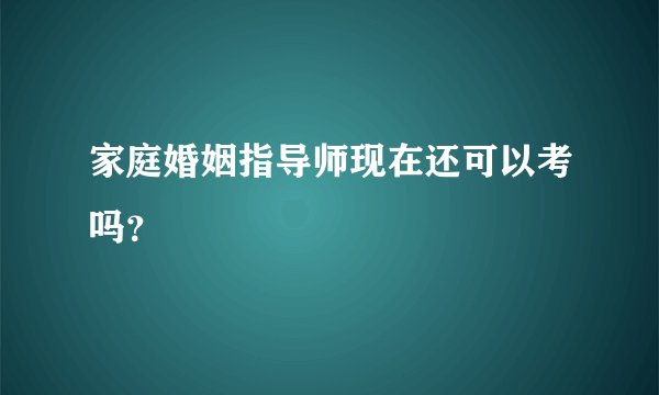 家庭婚姻指导师现在还可以考吗?