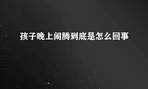 孩子晚上闹腾到底是怎么回事